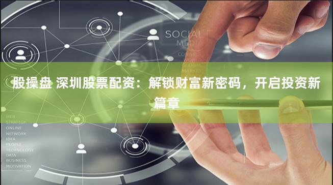 股操盘 深圳股票配资：解锁财富新密码，开启投资新篇章