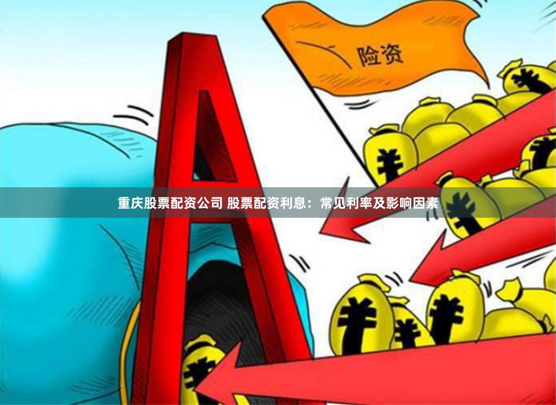 重庆股票配资公司 股票配资利息：常见利率及影响因素