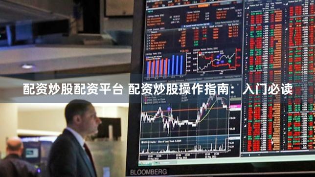配资炒股配资平台 配资炒股操作指南：入门必读