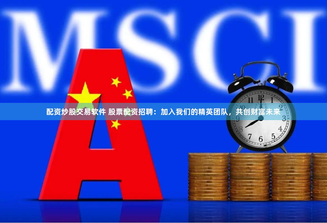 配资炒股交易软件 股票配资招聘：加入我们的精英团队，共创财富未来