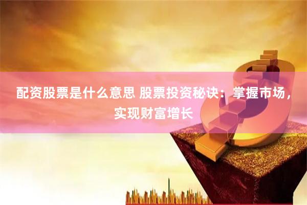 配资股票是什么意思 股票投资秘诀：掌握市场，实现财富增长