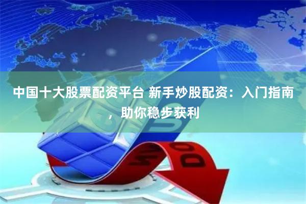 中国十大股票配资平台 新手炒股配资：入门指南，助你稳步获利
