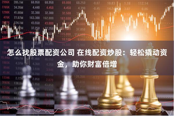 怎么找股票配资公司 在线配资炒股：轻松撬动资金，助你财富倍增