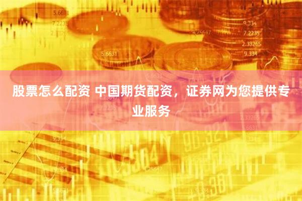 股票怎么配资 中国期货配资，证券网为您提供专业服务