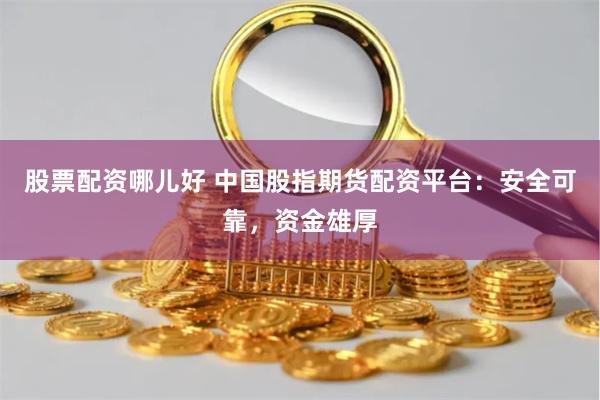 股票配资哪儿好 中国股指期货配资平台：安全可靠，资金雄厚
