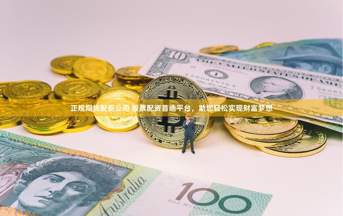 正规期货配资公司 股票配资首选平台，助您轻松实现财富梦想