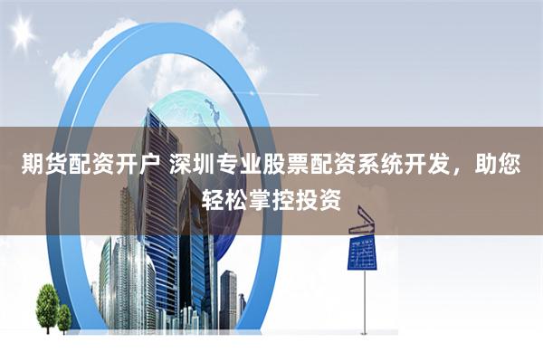 期货配资开户 深圳专业股票配资系统开发，助您轻松掌控投资