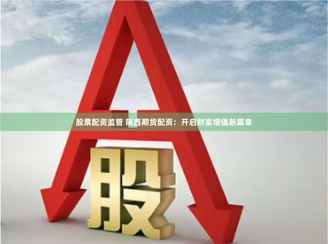 股票配资监管 陕西期货配资：开启财富增值新篇章