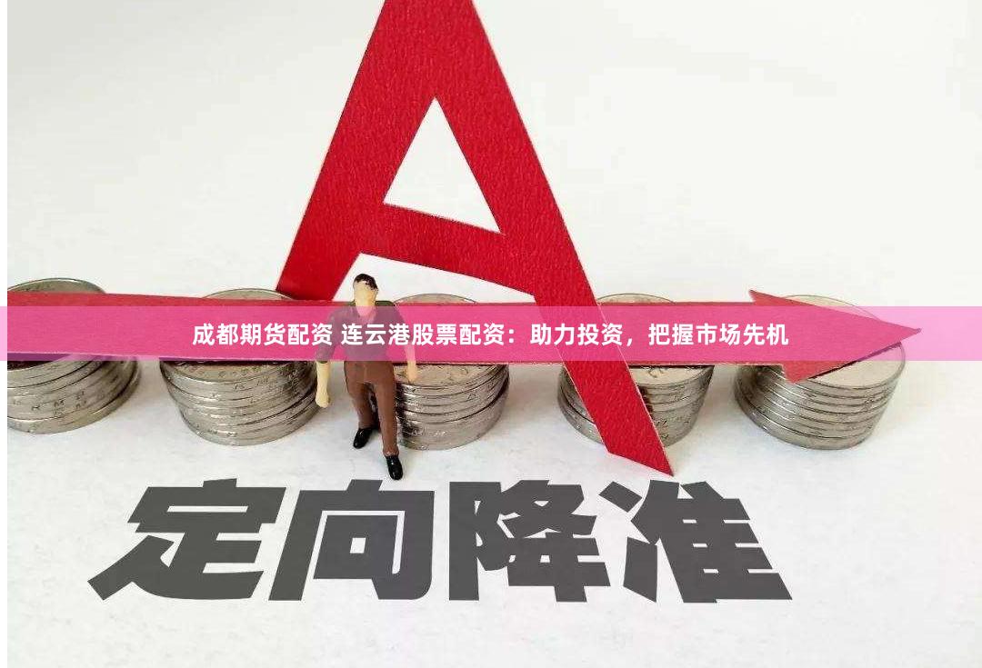 成都期货配资 连云港股票配资：助力投资，把握市场先机