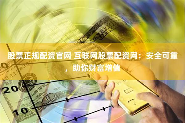股票正规配资官网 互联网股票配资网：安全可靠，助你财富增值