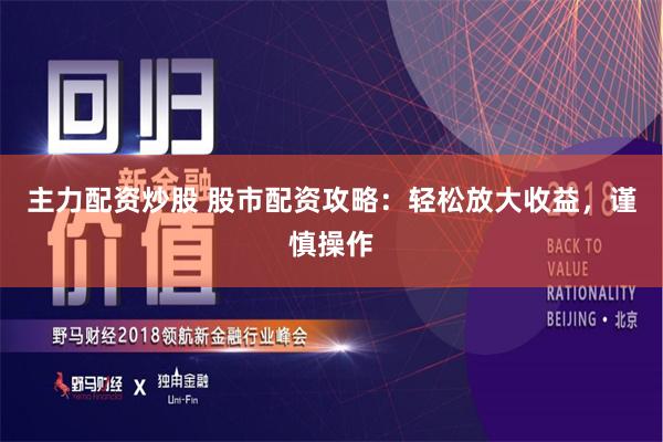 主力配资炒股 股市配资攻略：轻松放大收益，谨慎操作