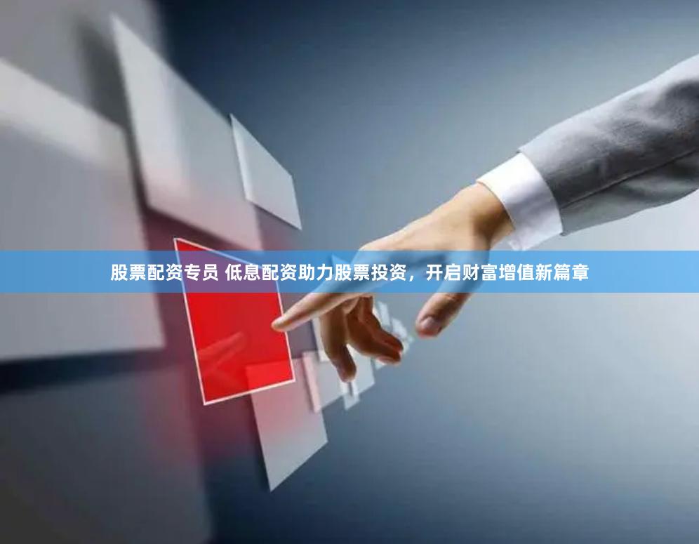 股票配资专员 低息配资助力股票投资，开启财富增值新篇章