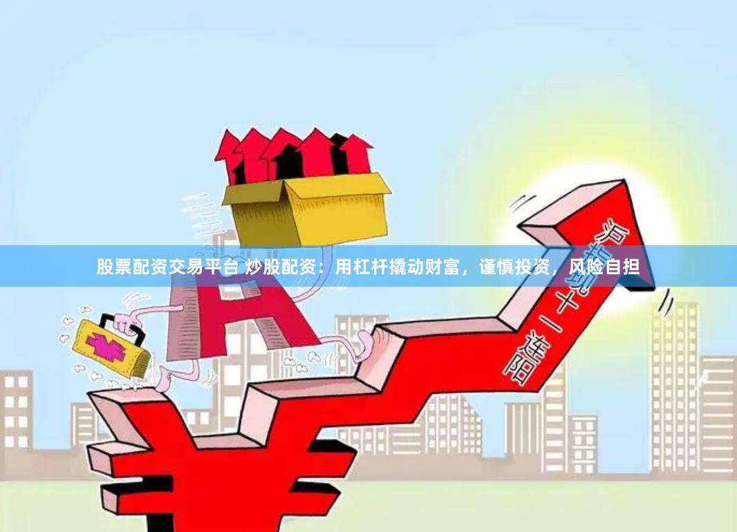 股票配资交易平台 炒股配资：用杠杆撬动财富，谨慎投资，风险自担