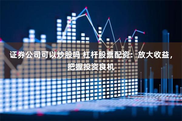 证券公司可以炒股吗 杠杆股票配资：放大收益，把握投资良机