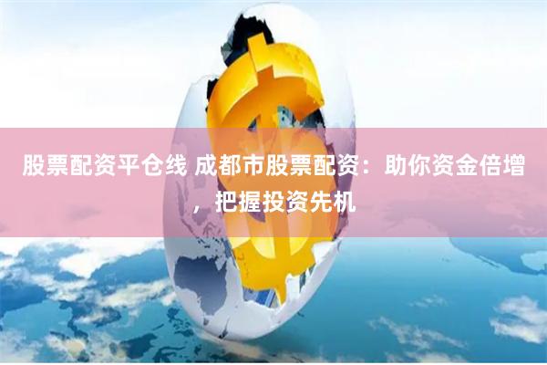 股票配资平仓线 成都市股票配资：助你资金倍增，把握投资先机