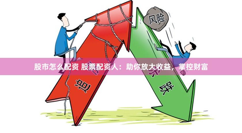 股市怎么配资 股票配资人：助你放大收益，掌控财富