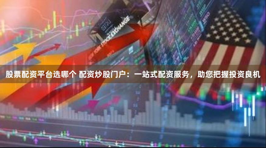 股票配资平台选哪个 配资炒股门户：一站式配资服务，助您把握投资良机