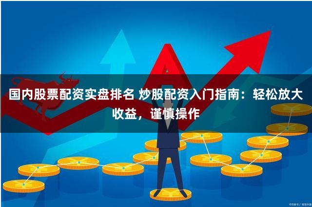 国内股票配资实盘排名 炒股配资入门指南：轻松放大收益，谨慎操作