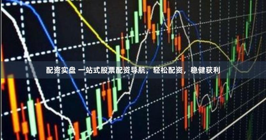配资实盘 一站式股票配资导航，轻松配资，稳健获利