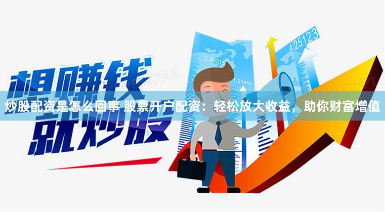 炒股配资是怎么回事 股票开户配资：轻松放大收益，助你财富增值