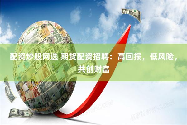 配资炒股网选 期货配资招聘：高回报，低风险，共创财富