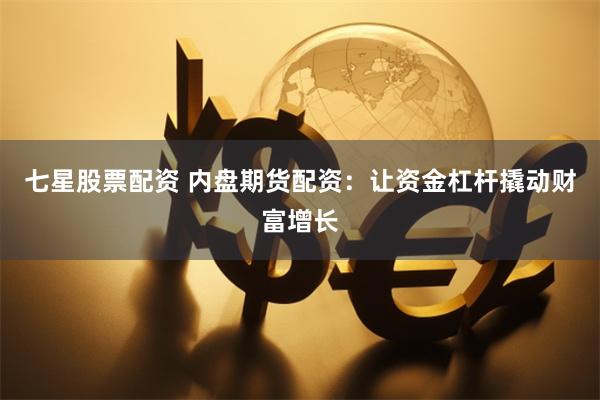 七星股票配资 内盘期货配资：让资金杠杆撬动财富增长