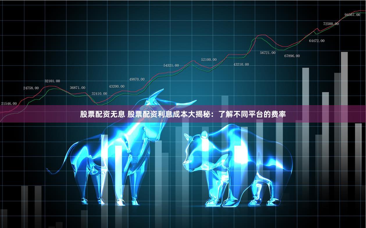 股票配资无息 股票配资利息成本大揭秘：了解不同平台的费率