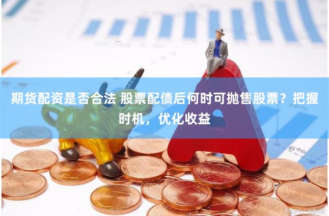 期货配资是否合法 股票配债后何时可抛售股票？把握时机，优化收益