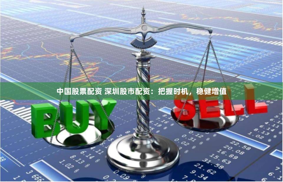 中国股票配资 深圳股市配资：把握时机，稳健增值