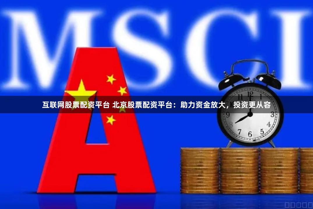 互联网股票配资平台 北京股票配资平台：助力资金放大，投资更从容
