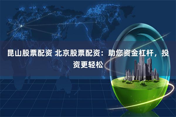 昆山股票配资 北京股票配资：助您资金杠杆，投资更轻松