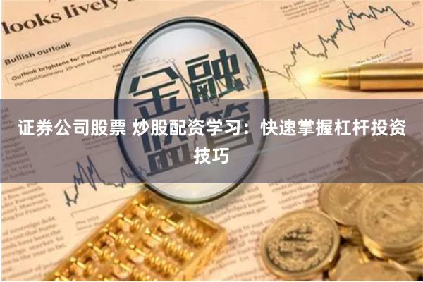 证券公司股票 炒股配资学习：快速掌握杠杆投资技巧