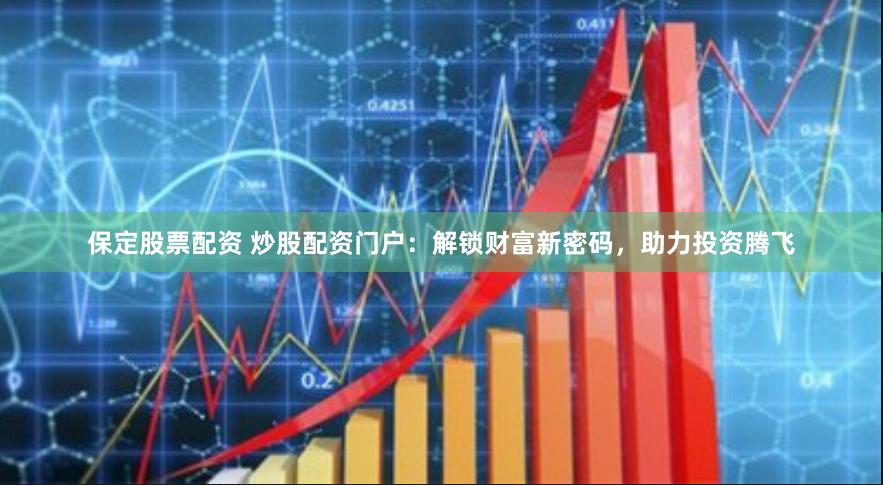 保定股票配资 炒股配资门户：解锁财富新密码，助力投资腾飞