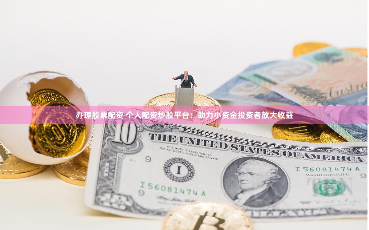办理股票配资 个人配资炒股平台：助力小资金投资者放大收益