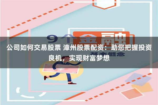 公司如何交易股票 漳州股票配资：助您把握投资良机，实现财富梦想