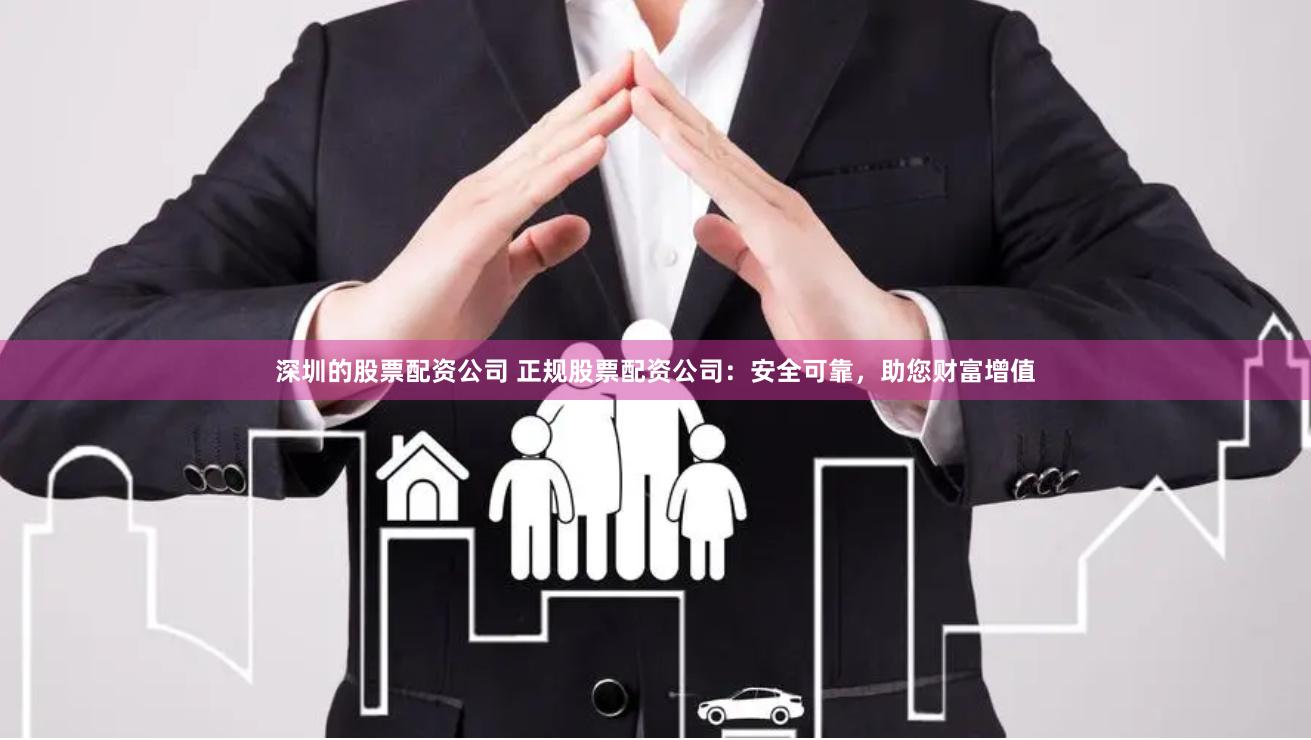 深圳的股票配资公司 正规股票配资公司：安全可靠，助您财富增值