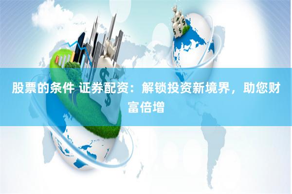 股票的条件 证券配资：解锁投资新境界，助您财富倍增