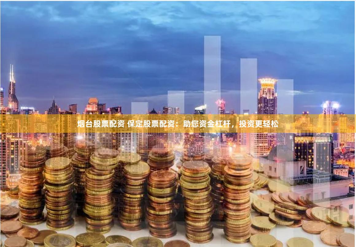 烟台股票配资 保定股票配资:助您资金杠杆,投资更轻松