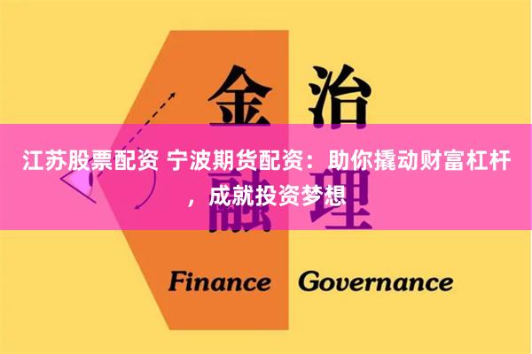 江苏股票配资 宁波期货配资:助你撬动财富杠杆,成就投资梦想