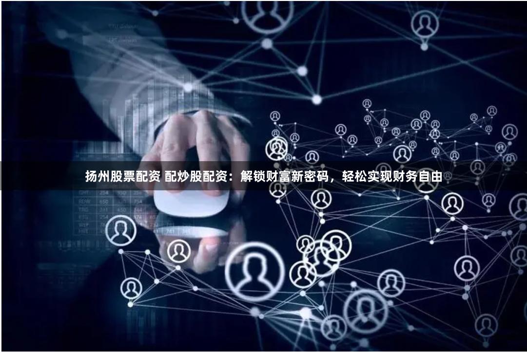 扬州股票配资 配炒股配资：解锁财富新密码，轻松实现财务自由