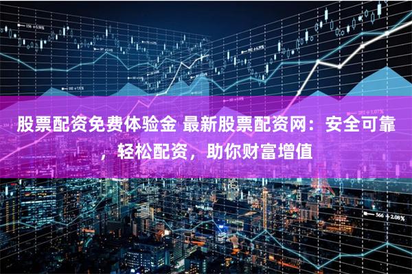 股票配资免费体验金 最新股票配资网：安全可靠，轻松配资，助你财富增值