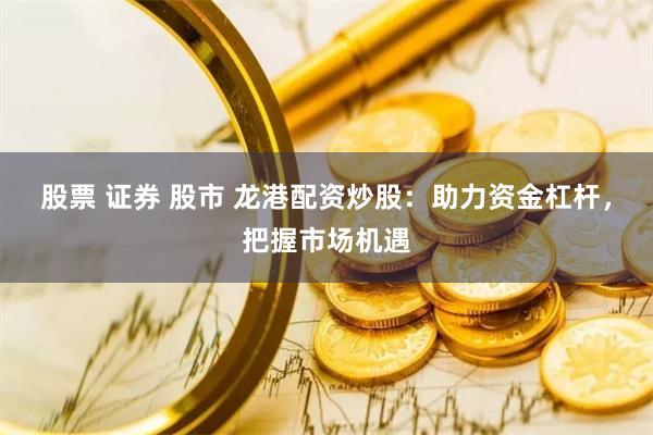 股票 证券 股市 龙港配资炒股：助力资金杠杆，把握市场机遇