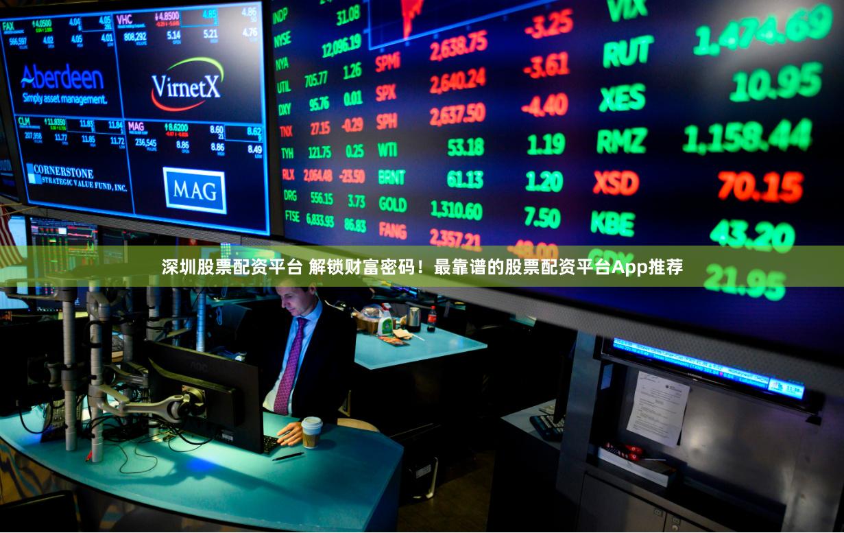 深圳股票配资平台 解锁财富密码！最靠谱的股票配资平台App推荐