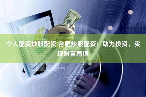 个人配资炒股配资 合肥炒股配资：助力投资，实现财富增值