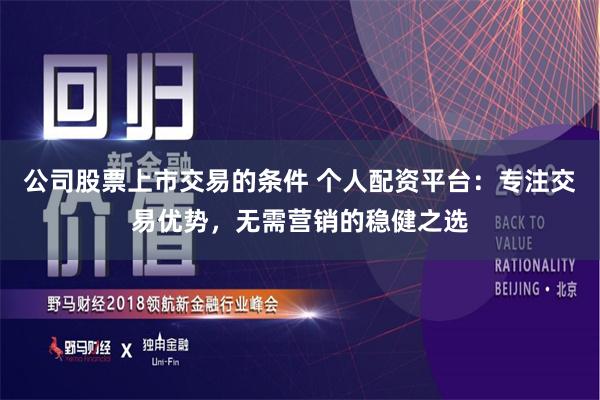 公司股票上市交易的条件 个人配资平台：专注交易优势，无需营销的稳健之选