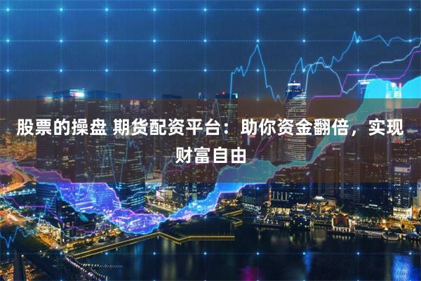 股票的操盘 期货配资平台：助你资金翻倍，实现财富自由