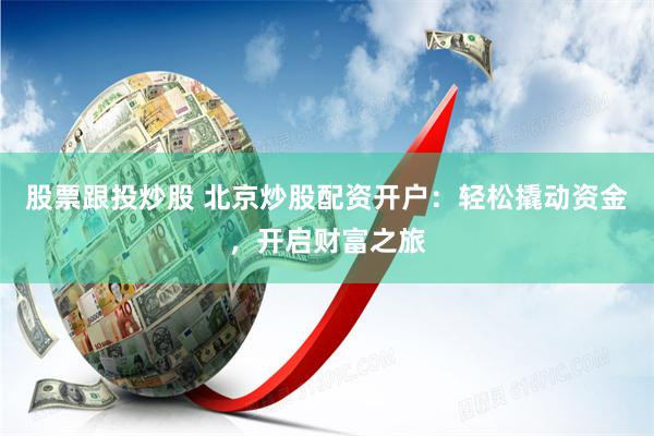 股票跟投炒股 北京炒股配资开户：轻松撬动资金，开启财富之旅