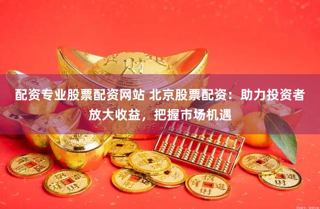 配资专业股票配资网站 北京股票配资：助力投资者放大收益，把握市场机遇