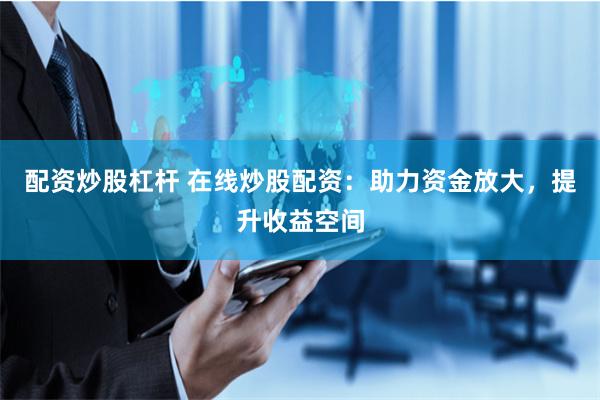 配资炒股杠杆 在线炒股配资：助力资金放大，提升收益空间