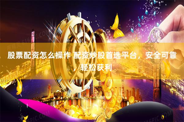 股票配资怎么操作 配资炒股首选平台，安全可靠，轻松获利